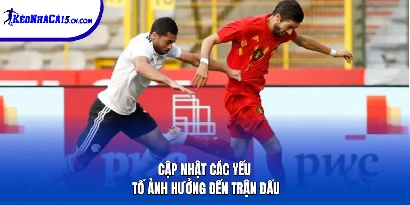 Cập nhật các yếu tố ảnh hưởng đến trận đấu