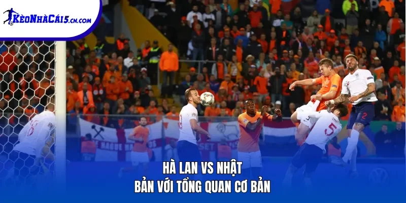 Hà Lan vs Nhật Bản với tổng quan cơ bản