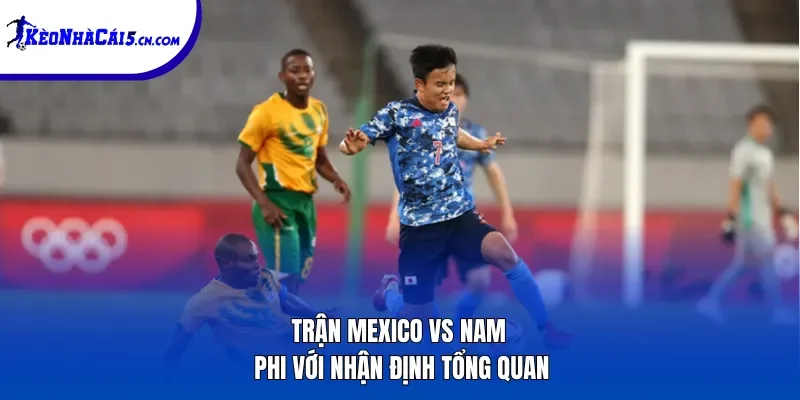 Trận Mexico vs Nam Phi với nhận định tổng quan