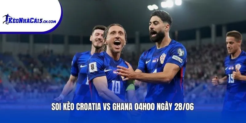 Soi kèo Croatia vs Ghana | 04h00 ngày 28/06