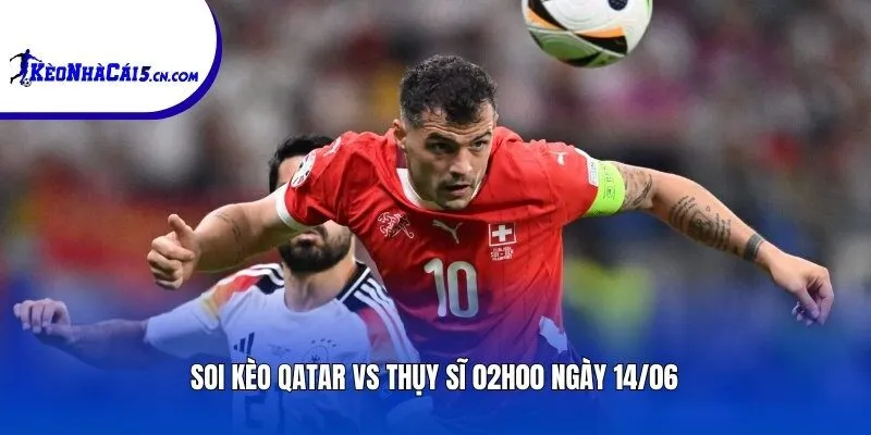 Soi kèo Qatar vs Thụy Sĩ | 02h00 ngày 14/06