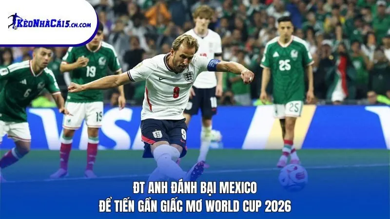 ĐT Anh đánh bại Mexico để tiến gần giấc mơ World Cup 2026