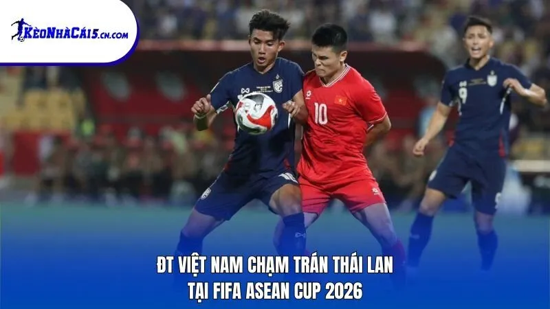 ĐT Việt Nam chạm trán Thái Lan tại FIFA ASEAN Cup 2026