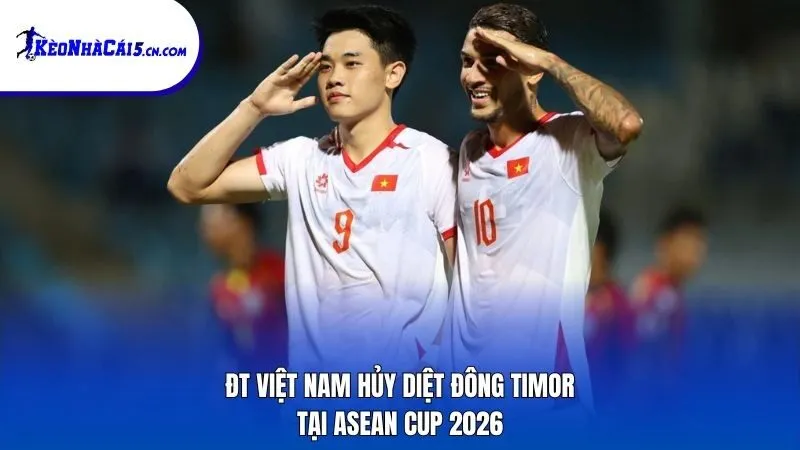 ĐT Việt Nam hủy diệt Đông Timor tại ASEAN Cup 2026
